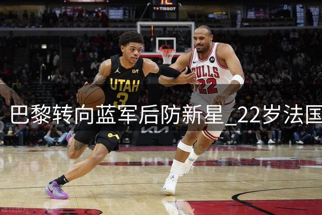 巴黎转向蓝军后防新星 22岁法国飞翼或成夏窗重磅交易