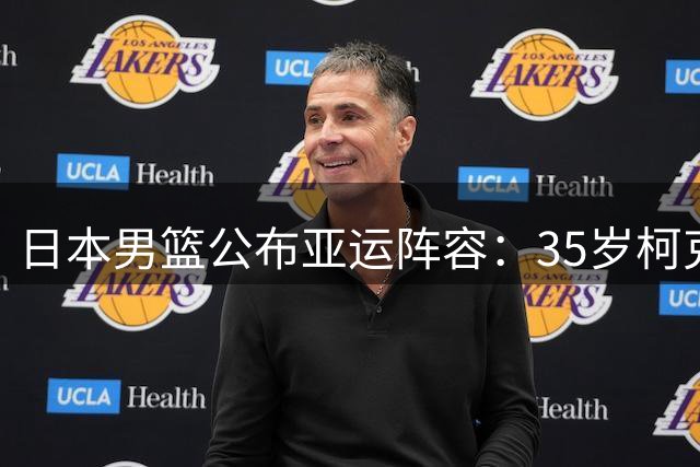 日本男篮公布亚运阵容：35岁柯克领衔，阵容年轻化趋势明显