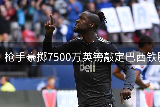 枪手豪掷7500万英镑敲定巴西铁腰 吉马良斯即将空降酋长球场