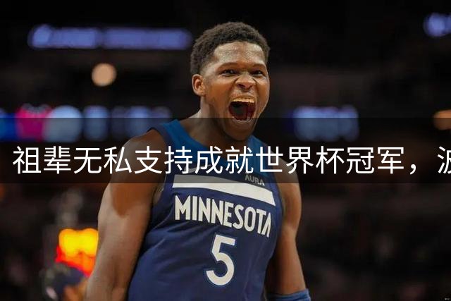 祖辈无私支持成就世界杯冠军，波罗深情讲述成长故事